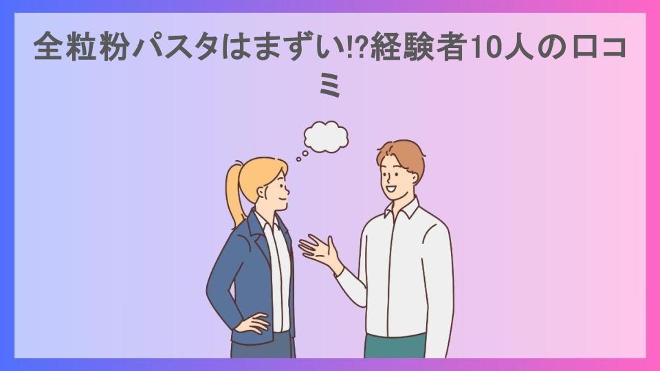 全粒粉パスタはまずい!?経験者10人の口コミ